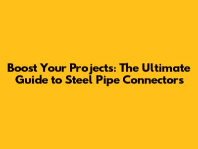 Boost Your Projects: The Ultimate Guide to Steel Pipe Connectors