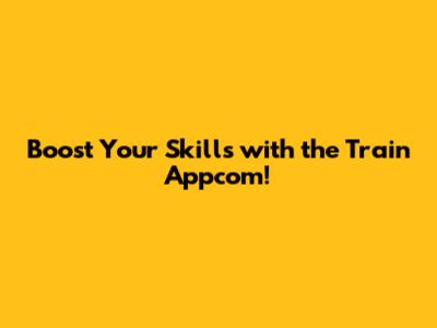 Boost Your Skills with the Train Appcom!