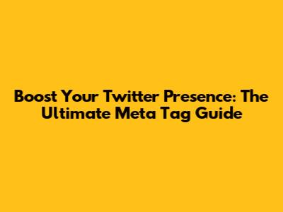 Boost Your Twitter Presence: The Ultimate Meta Tag Guide