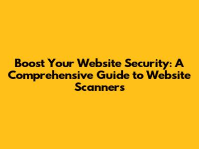 Boost Your Website Security: A Comprehensive Guide to Website Scanners