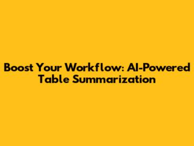 Boost Your Workflow: AI-Powered Table Summarization