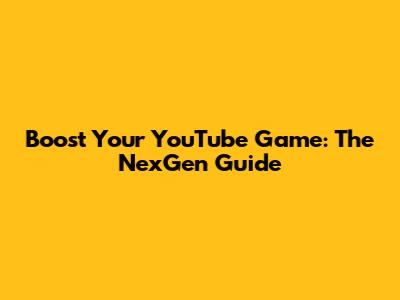 Boost Your YouTube Game: The NexGen Guide