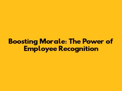 Boosting Morale: The Power of Employee Recognition