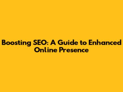 Boosting SEO: A Guide to Enhanced Online Presence