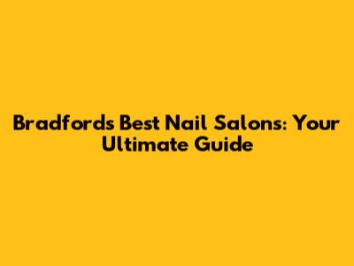 Bradford's Best Nail Salons: Your Ultimate Guide