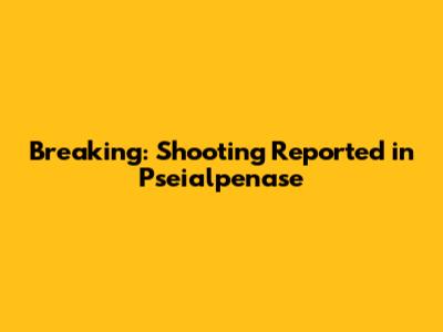 Breaking: Shooting Reported in Pseialpenase