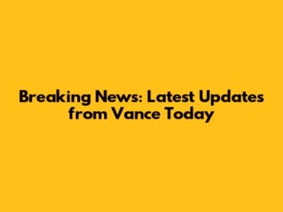 Breaking News: Latest Updates from Vance Today