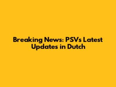 Breaking News: PSV's Latest Updates in Dutch