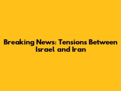 Breaking News: Tensions Between Israel and Iran