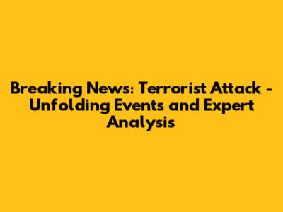 Breaking News: Terrorist Attack - Unfolding Events and Expert Analysis