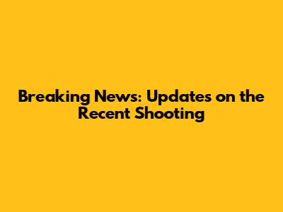 Breaking News: Updates on the Recent Shooting