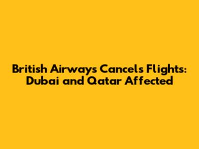 British Airways Cancels Flights: Dubai and Qatar Affected