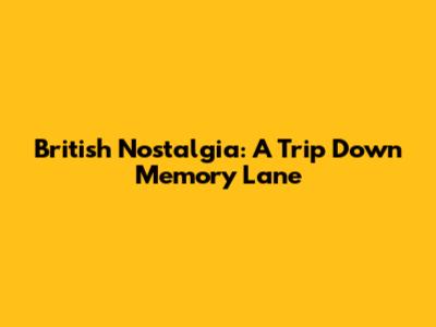 British Nostalgia: A Trip Down Memory Lane