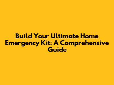 Build Your Ultimate Home Emergency Kit: A Comprehensive Guide