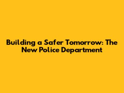 Building a Safer Tomorrow: The New Police Department