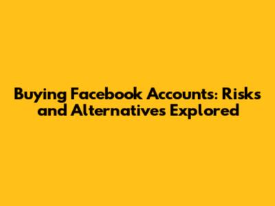 Buying Facebook Accounts: Risks and Alternatives Explored