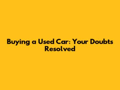 Buying a Used Car: Your Doubts Resolved