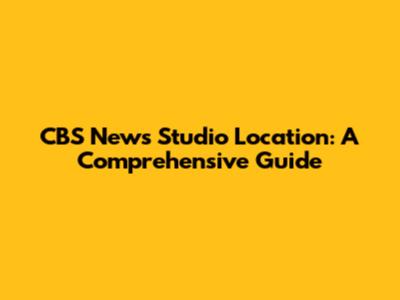 CBS News Studio Location: A Comprehensive Guide