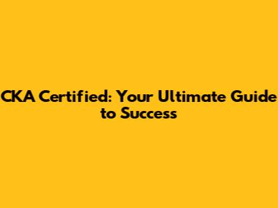 CKA Certified: Your Ultimate Guide to Success