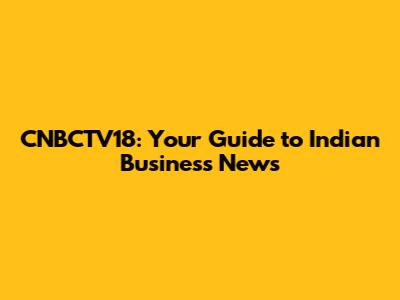 CNBCTV18: Your Guide to Indian Business News