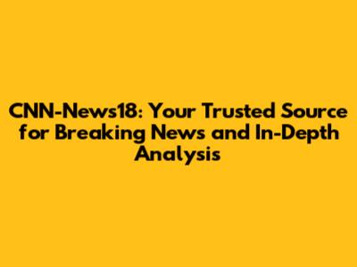 CNN-News18: Your Trusted Source for Breaking News and In-Depth Analysis
