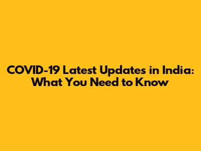 COVID-19 Latest Updates in India: What You Need to Know
