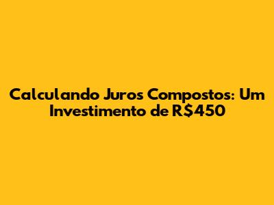 Calculando Juros Compostos: Um Investimento de R$450