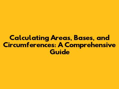 Calculating Areas, Bases, and Circumferences: A Comprehensive Guide