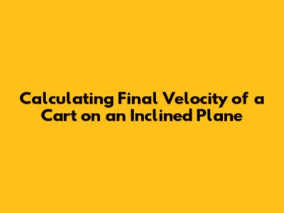 Calculating Final Velocity of a Cart on an Inclined Plane