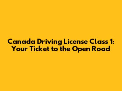 Canada Driving License Class 1: Your Ticket to the Open Road