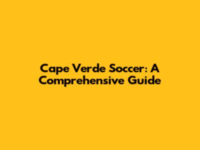Cape Verde Soccer: A Comprehensive Guide