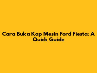 Cara Buka Kap Mesin Ford Fiesta: A Quick Guide