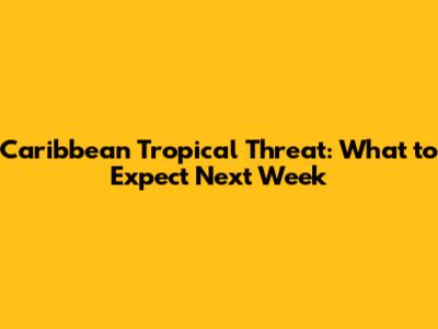 Caribbean Tropical Threat: What to Expect Next Week