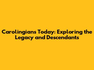 Carolingians Today: Exploring the Legacy and Descendants