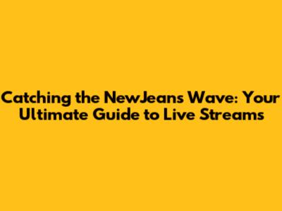 Catching the NewJeans Wave: Your Ultimate Guide to Live Streams