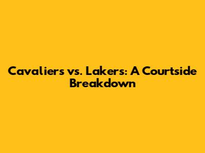 Cavaliers vs. Lakers: A Courtside Breakdown