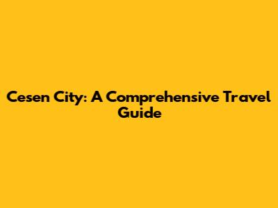 Cesen City: A Comprehensive Travel Guide