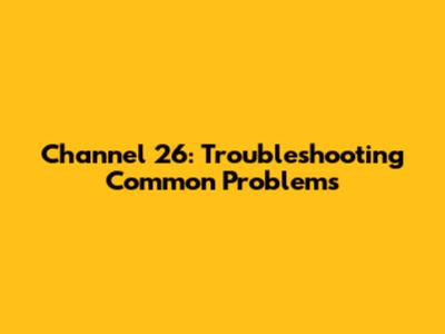 Channel 26: Troubleshooting Common Problems