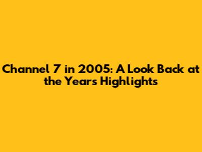 Channel 7 in 2005: A Look Back at the Year's Highlights