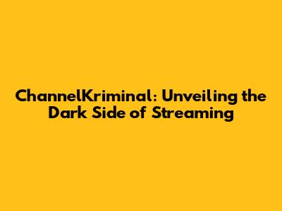 ChannelKriminal: Unveiling the Dark Side of Streaming