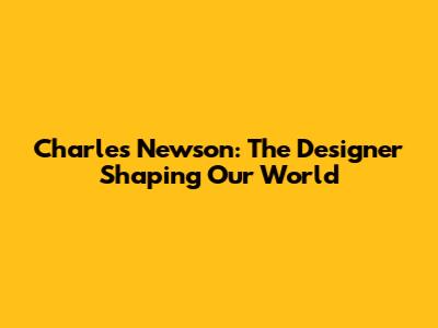 Charles Newson: The Designer Shaping Our World