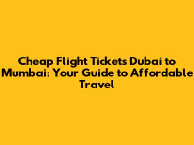 Cheap Flight Tickets Dubai to Mumbai: Your Guide to Affordable Travel