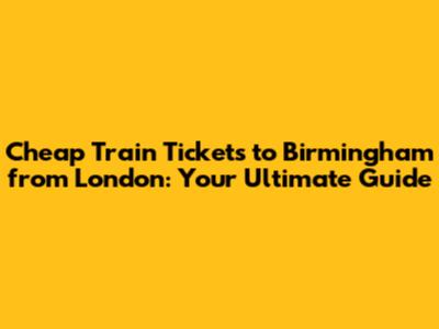 Cheap Train Tickets to Birmingham from London: Your Ultimate Guide