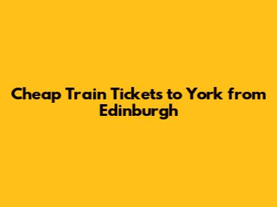 Cheap Train Tickets to York from Edinburgh