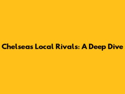 Chelsea's Local Rivals: A Deep Dive