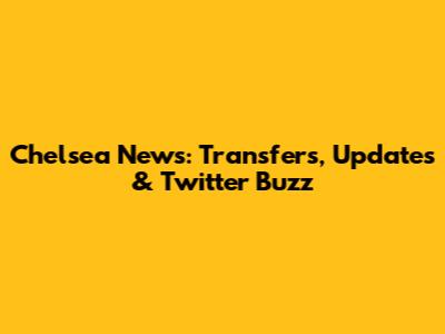Chelsea News: Transfers, Updates & Twitter Buzz