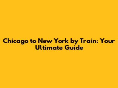 Chicago to New York by Train: Your Ultimate Guide
