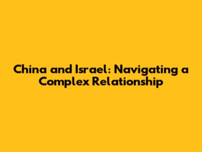 China and Israel: Navigating a Complex Relationship