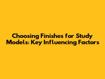 Choosing Finishes for Study Models: Key Influencing Factors
