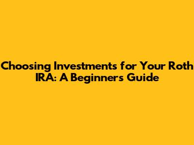 Choosing Investments for Your Roth IRA: A Beginner's Guide